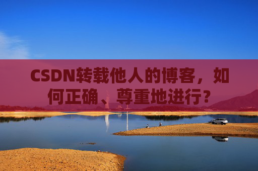 CSDN转载他人的博客，如何正确、尊重地进行？